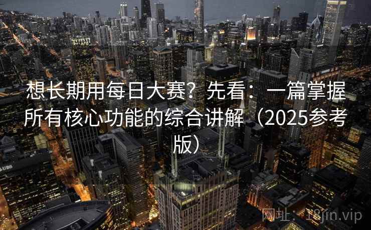 想长期用每日大赛？先看：一篇掌握所有核心功能的综合讲解（2025参考版）