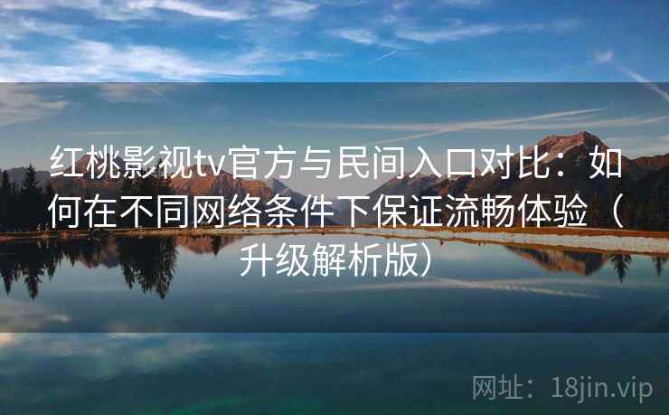 红桃影视tv官方与民间入口对比：如何在不同网络条件下保证流畅体验（升级解析版）