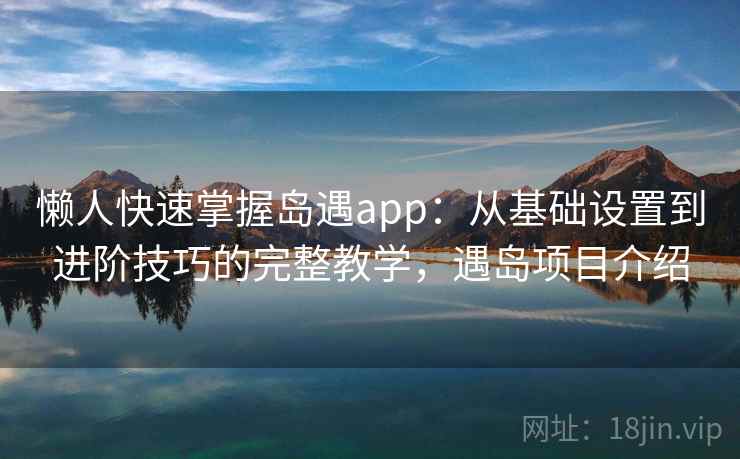 懒人快速掌握岛遇app：从基础设置到进阶技巧的完整教学，遇岛项目介绍