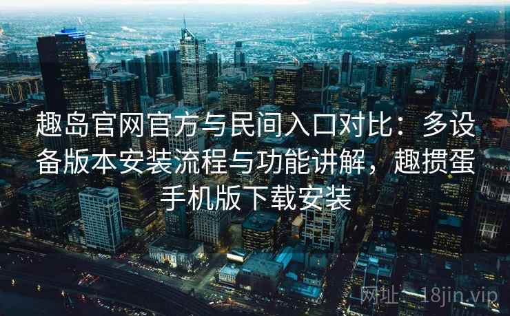 趣岛官网官方与民间入口对比：多设备版本安装流程与功能讲解，趣掼蛋手机版下载安装