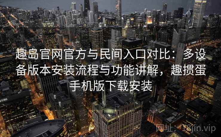 趣岛官网官方与民间入口对比：多设备版本安装流程与功能讲解，趣掼蛋手机版下载安装