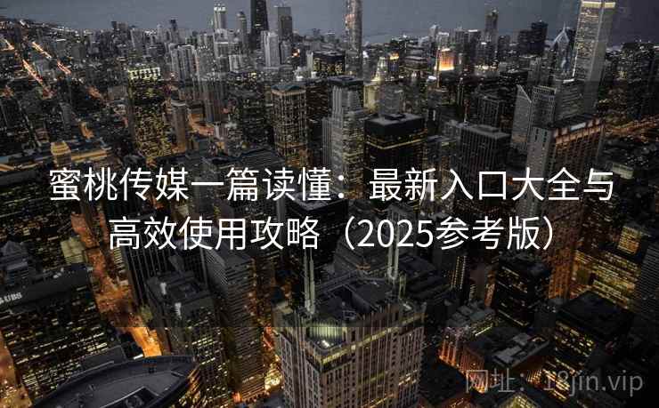 蜜桃传媒一篇读懂：最新入口大全与高效使用攻略（2025参考版）