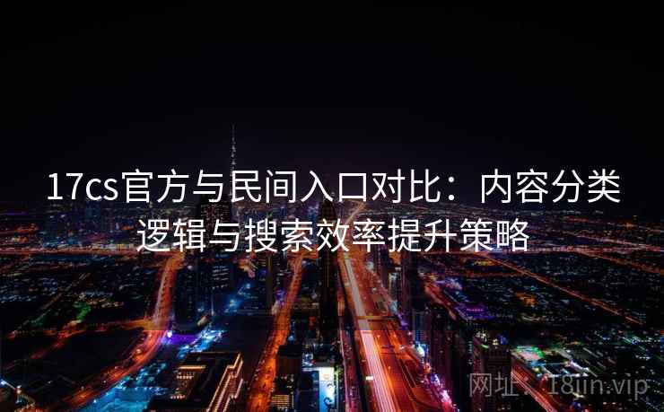 17cs官方与民间入口对比：内容分类逻辑与搜索效率提升策略