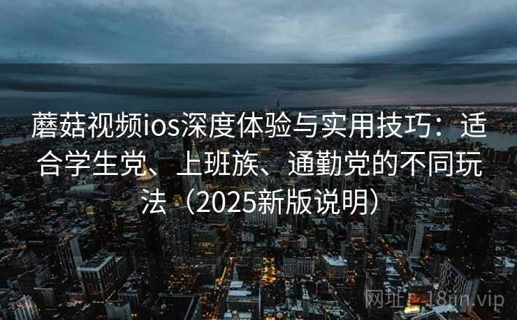 蘑菇视频ios深度体验与实用技巧：适合学生党、上班族、通勤党的不同玩法（2025新版说明）