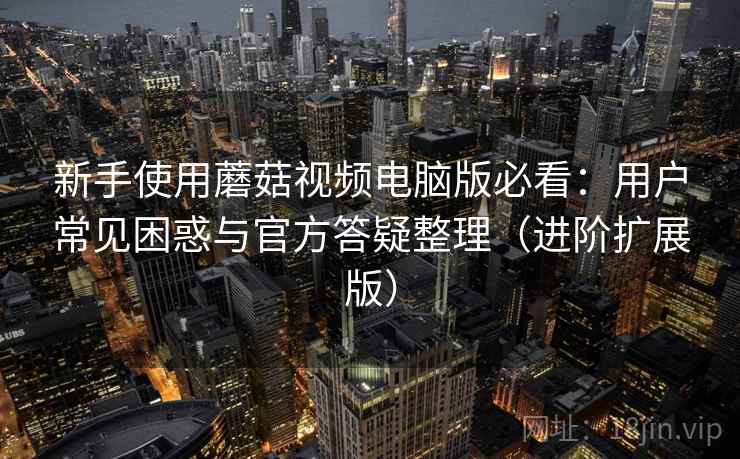 新手使用蘑菇视频电脑版必看：用户常见困惑与官方答疑整理（进阶扩展版）