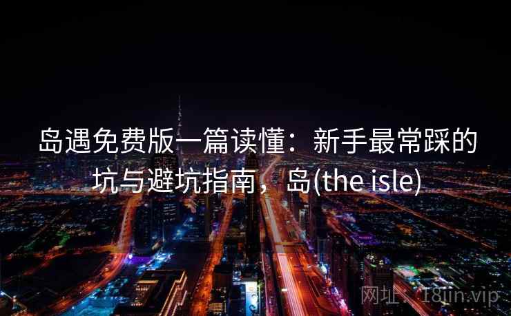 岛遇免费版一篇读懂：新手最常踩的坑与避坑指南，岛(the isle)