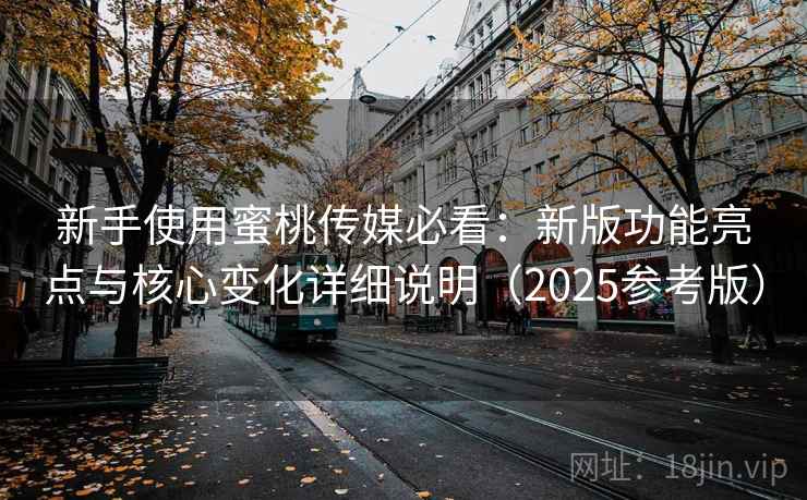 新手使用蜜桃传媒必看：新版功能亮点与核心变化详细说明（2025参考版）