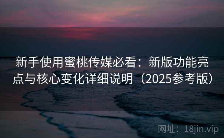 新手使用蜜桃传媒必看：新版功能亮点与核心变化详细说明（2025参考版）