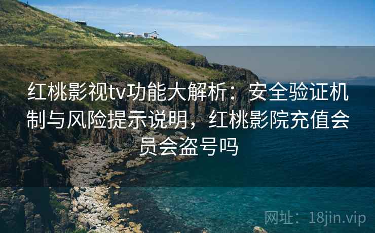 红桃影视tv功能大解析：安全验证机制与风险提示说明，红桃影院充值会员会盗号吗  第1张