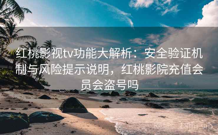 红桃影视tv功能大解析：安全验证机制与风险提示说明，红桃影院充值会员会盗号吗  第2张