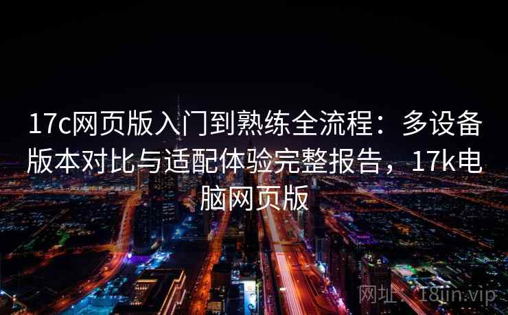 17c网页版入门到熟练全流程：多设备版本对比与适配体验完整报告，17k电脑网页版  第2张