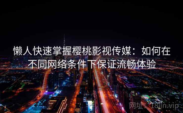 懒人快速掌握樱桃影视传媒：如何在不同网络条件下保证流畅体验  第2张
