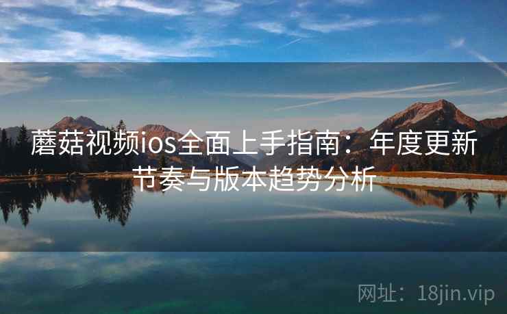 蘑菇视频ios全面上手指南：年度更新节奏与版本趋势分析  第1张