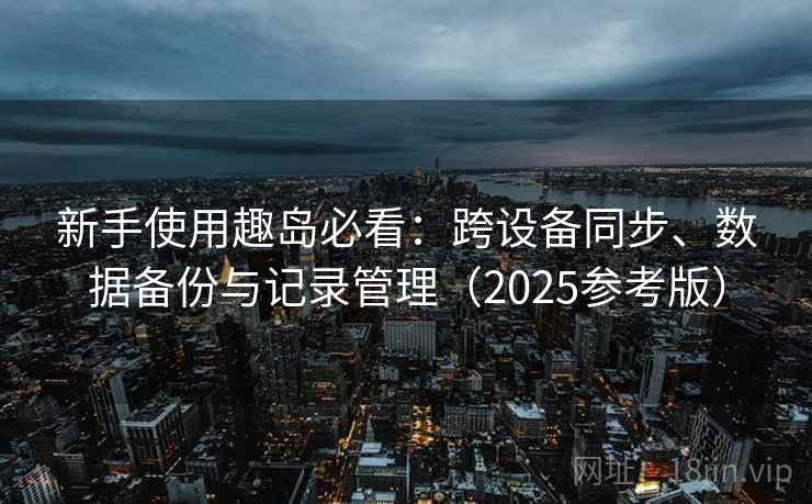 新手使用趣岛必看：跨设备同步、数据备份与记录管理（2025参考版）  第2张