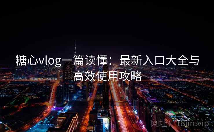 糖心vlog一篇读懂：最新入口大全与高效使用攻略
