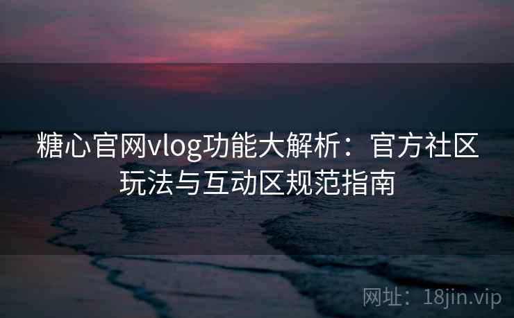 糖心官网vlog功能大解析：官方社区玩法与互动区规范指南