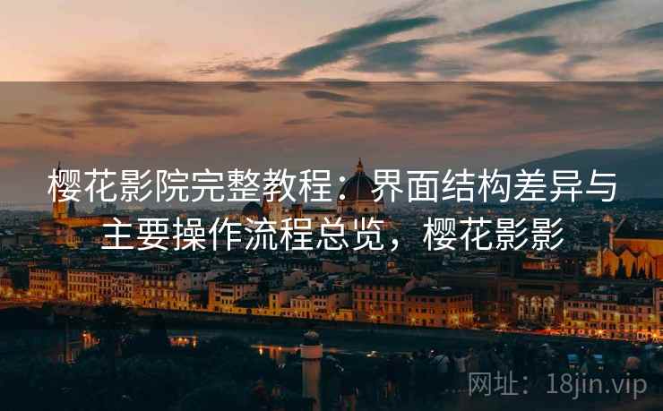 樱花影院完整教程：界面结构差异与主要操作流程总览，樱花影影