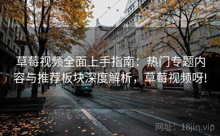 草莓视频全面上手指南:热门专题内容与推荐板块深度解析,草莓视频呀! 第1张 草莓视频全面上手指南:热门专题内容与推荐板块深度解析,草莓视频呀! 第1张