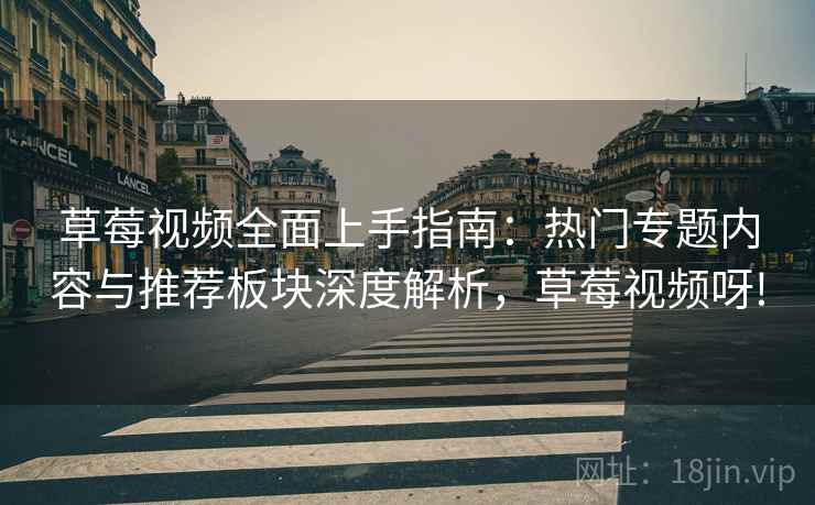 草莓视频全面上手指南:热门专题内容与推荐板块深度解析,草莓视频呀! 第2张 草莓视频全面上手指南:热门专题内容与推荐板块深度解析,草莓视频呀! 第2张