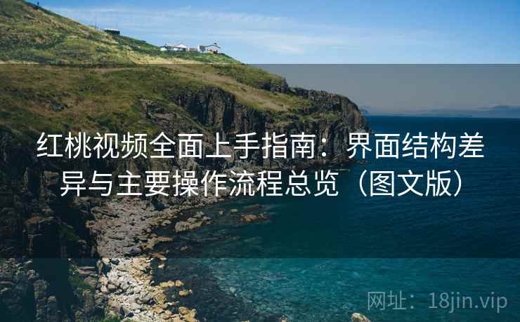 红桃视频全面上手指南：界面结构差异与主要操作流程总览（图文版）  第1张