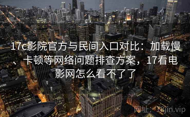 17c影院官方与民间入口对比：加载慢、卡顿等网络问题排查方案，17看电影网怎么看不了了  第1张
