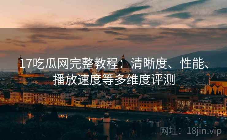 17吃瓜网完整教程:清晰度、性能、播放速度等多维度评测 第1张 17吃瓜网完整教程:清晰度、性能、播放速度等多维度评测 第1张