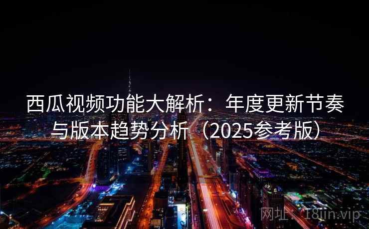 西瓜视频功能大解析:年度更新节奏与版本趋势分析(2025参考版) 第2张 西瓜视频功能大解析:年度更新节奏与版本趋势分析(2025参考版) 第2张
