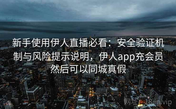 新手使用伊人直播必看：安全验证机制与风险提示说明，伊人app充会员然后可以同城真假  第2张