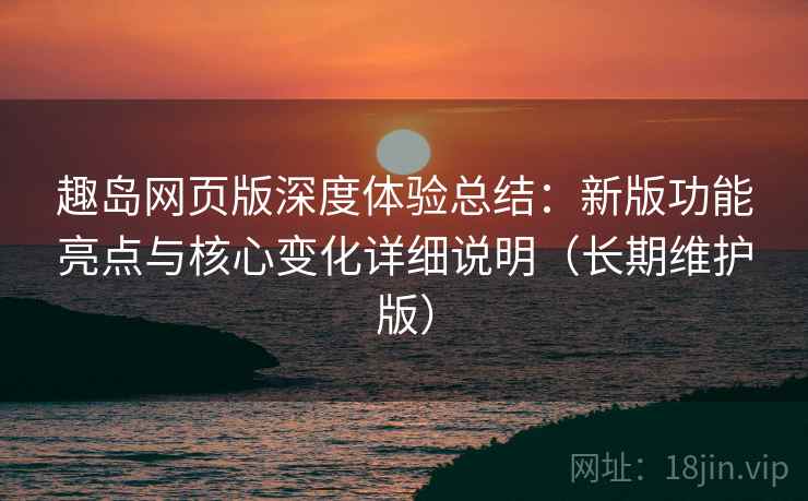 趣岛网页版深度体验总结:新版功能亮点与核心变化详细说明(长期维护版) 第1张 趣岛网页版深度体验总结:新版功能亮点与核心变化详细说明(长期维护版) 第1张