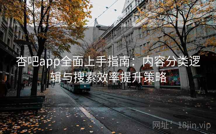 杏吧app全面上手指南：内容分类逻辑与搜索效率提升策略  第2张