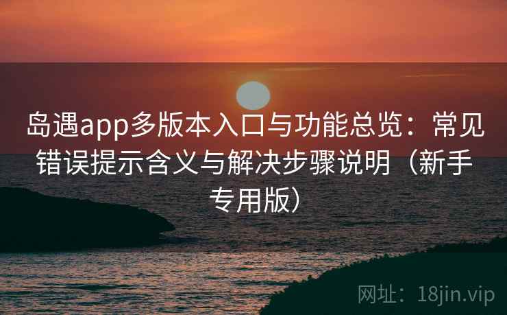 岛遇app多版本入口与功能总览：常见错误提示含义与解决步骤说明（新手专用版）