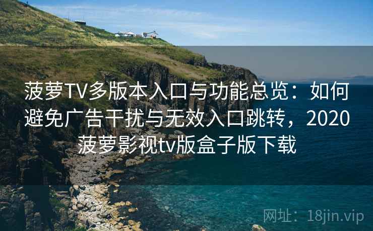 菠萝TV多版本入口与功能总览：如何避免广告干扰与无效入口跳转，2020菠萝影视tv版盒子版下载