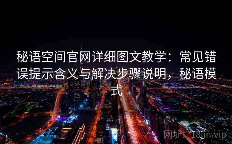 秘语空间官网详细图文教学：常见错误提示含义与解决步骤说明，秘语模式  第1张