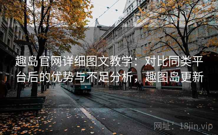 趣岛官网详细图文教学：对比同类平台后的优势与不足分析，趣图岛更新