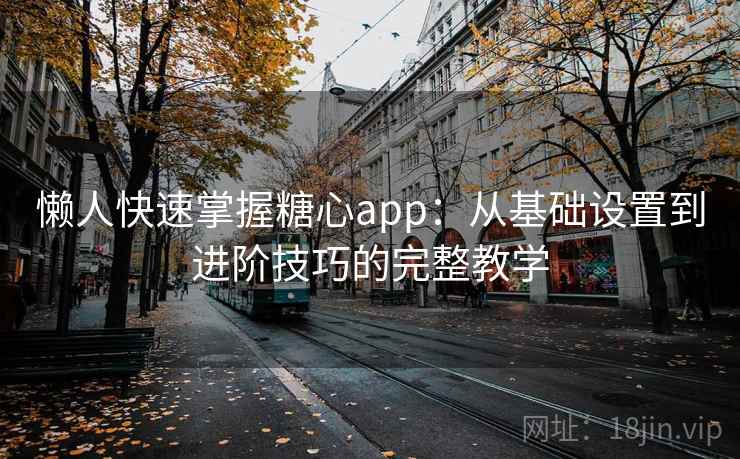 懒人快速掌握糖心app：从基础设置到进阶技巧的完整教学