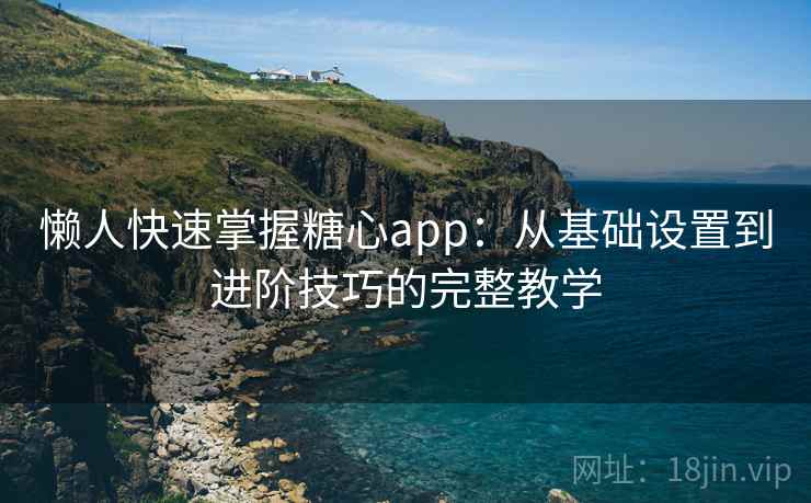 懒人快速掌握糖心app：从基础设置到进阶技巧的完整教学