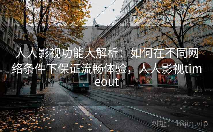 人人影视功能大解析：如何在不同网络条件下保证流畅体验，人人影视timeout