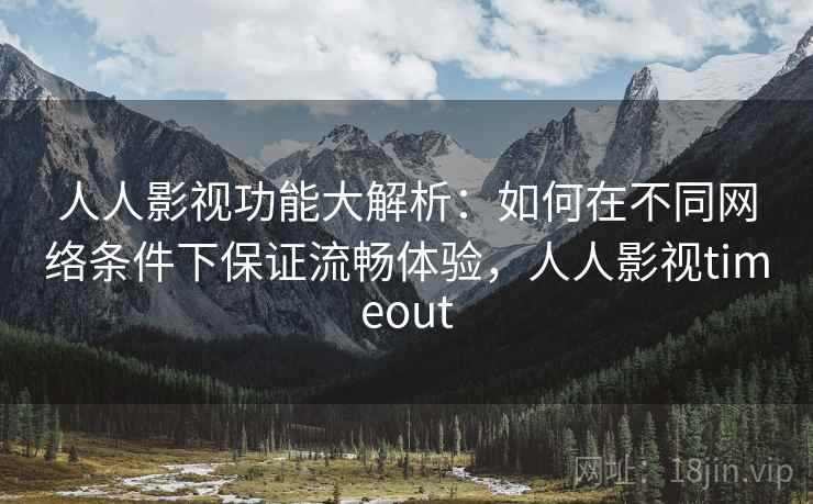 人人影视功能大解析：如何在不同网络条件下保证流畅体验，人人影视timeout