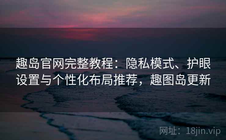 趣岛官网完整教程:隐私模式、护眼设置与个性化布局推荐,趣图岛更新