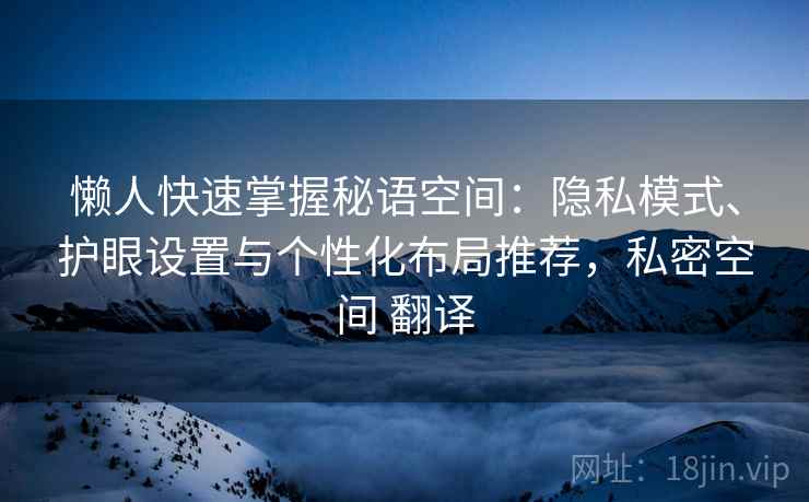 懒人快速掌握秘语空间：隐私模式、护眼设置与个性化布局推荐，私密空间 翻译