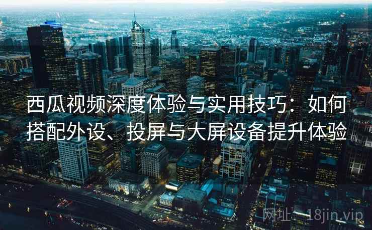 西瓜视频深度体验与实用技巧：如何搭配外设、投屏与大屏设备提升体验