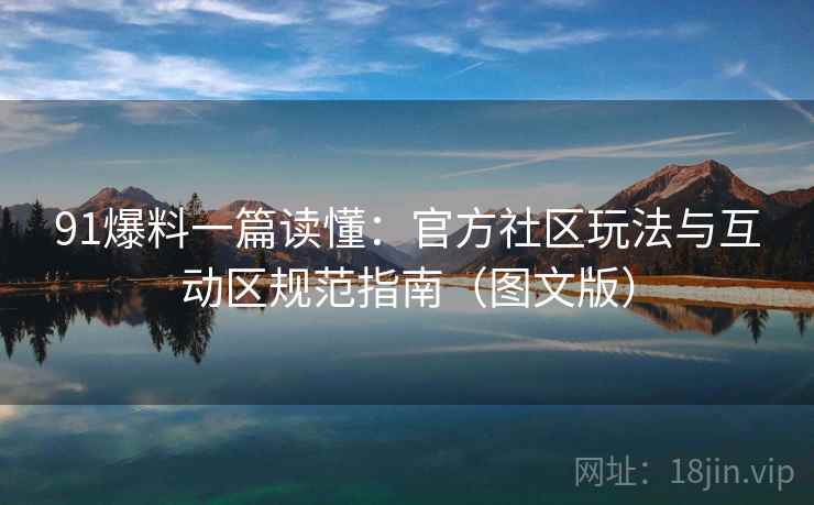 91爆料一篇读懂：官方社区玩法与互动区规范指南（图文版）