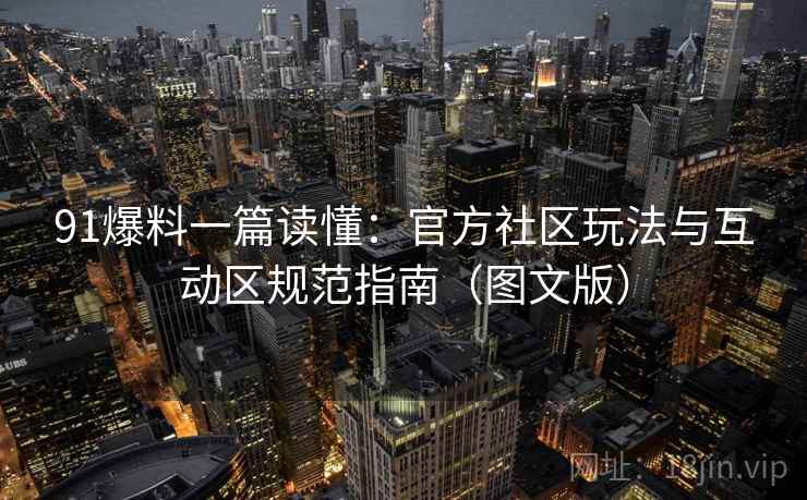 91爆料一篇读懂：官方社区玩法与互动区规范指南（图文版）