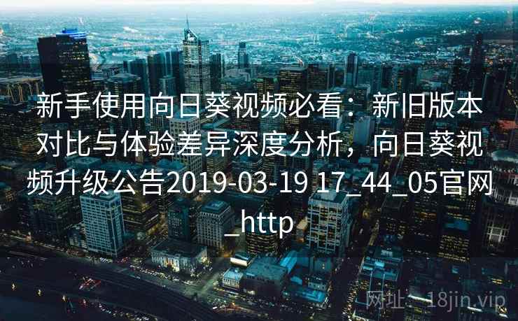 新手使用向日葵视频必看：新旧版本对比与体验差异深度分析，向日葵视频升级公告2019-03-19 17_44_05官网_http