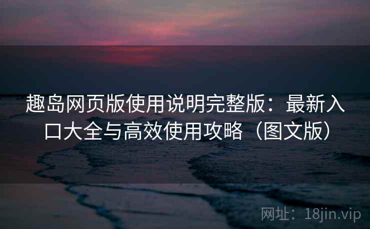 趣岛网页版使用说明完整版：最新入口大全与高效使用攻略（图文版）