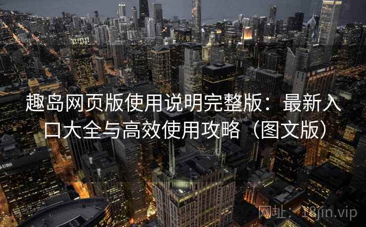 趣岛网页版使用说明完整版：最新入口大全与高效使用攻略（图文版）