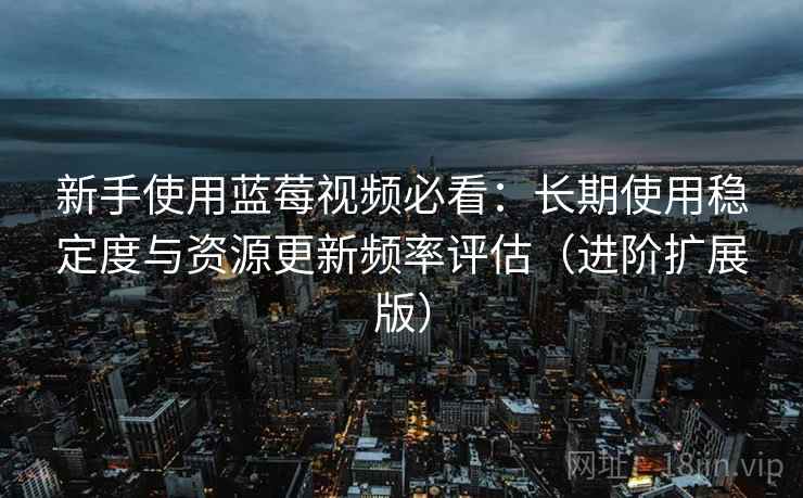 新手使用蓝莓视频必看：长期使用稳定度与资源更新频率评估（进阶扩展版）
