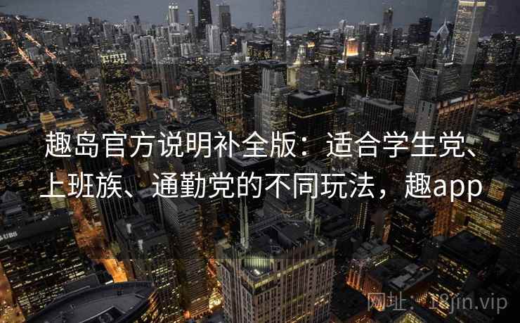 趣岛官方说明补全版：适合学生党、上班族、通勤党的不同玩法，趣app