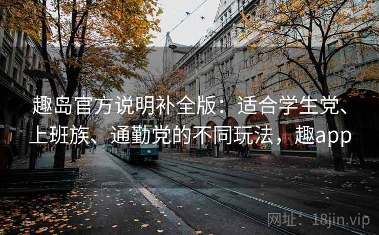 趣岛官方说明补全版：适合学生党、上班族、通勤党的不同玩法，趣app