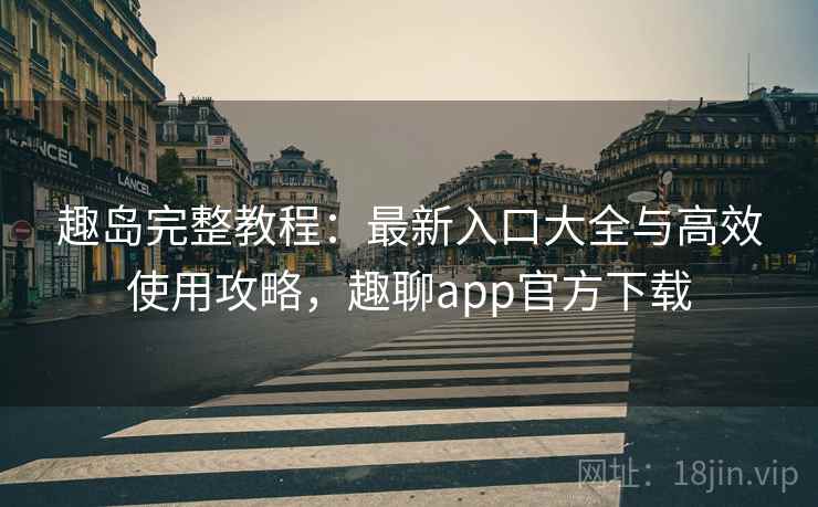趣岛完整教程：最新入口大全与高效使用攻略，趣聊app官方下载  第1张